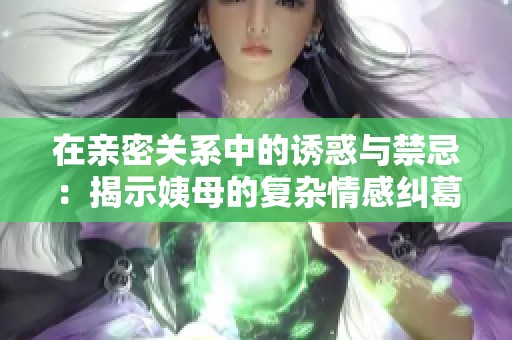 在亲密关系中的诱惑与禁忌：揭示姨母的复杂情感纠葛