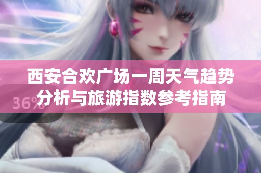 西安合欢广场一周天气趋势分析与旅游指数参考指南