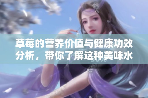 草莓的营养价值与健康功效分析，带你了解这种美味水果的益处