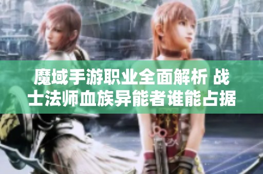 魔域手游职业全面解析 战士法师血族异能者谁能占据最佳之位