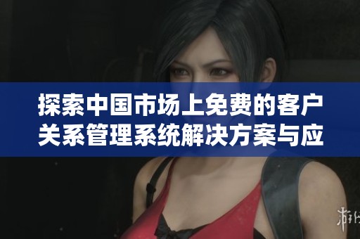 探索中国市场上免费的客户关系管理系统解决方案与应用介绍