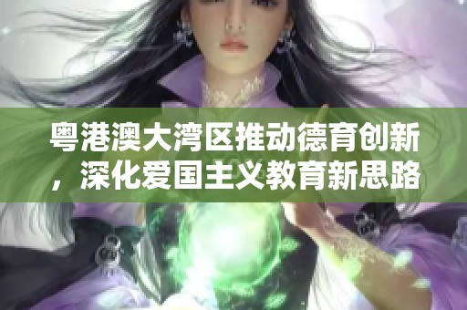 粤港澳大湾区推动德育创新，深化爱国主义教育新思路
