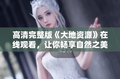 高清完整版《大地资源》在线观看，让你畅享自然之美与生态探索