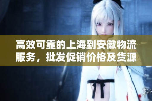 高效可靠的上海到安徽物流服务，批发促销价格及货源信息尽在掌握