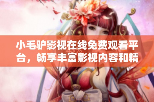 小毛驴影视在线免费观看平台，畅享丰富影视内容和精彩体验