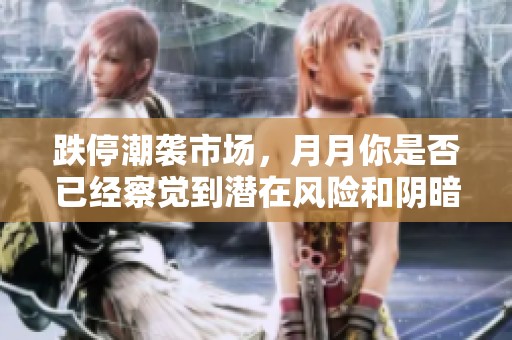 跌停潮袭市场，月月你是否已经察觉到潜在风险和阴暗势力
