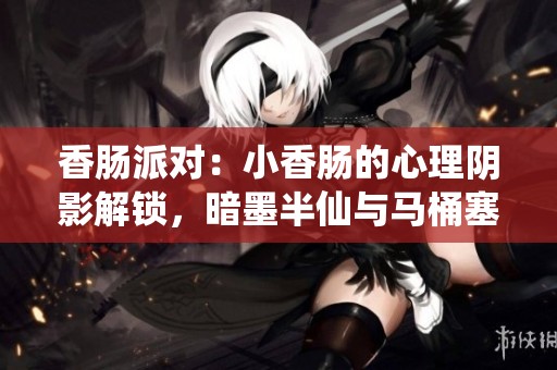 香肠派对：小香肠的心理阴影解锁，暗墨半仙与马桶塞的奇幻大战