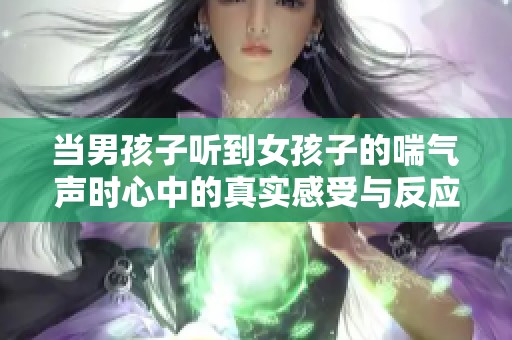 当男孩子听到女孩子的喘气声时心中的真实感受与反应是什么