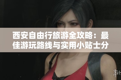 西安自由行旅游全攻略：最佳游玩路线与实用小贴士分享