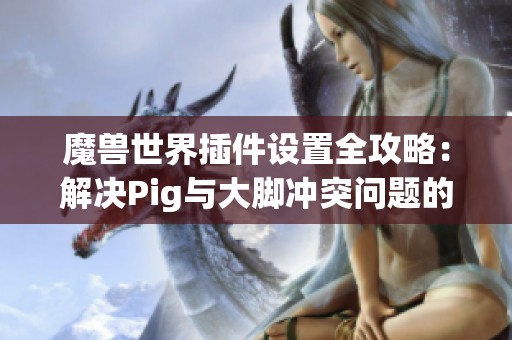 魔兽世界插件设置全攻略：解决Pig与大脚冲突问题的方法与技巧