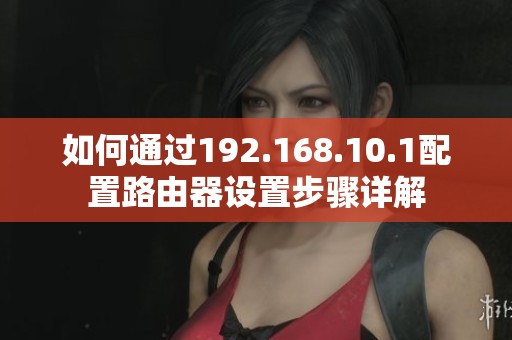 如何通过192.168.10.1配置路由器设置步骤详解