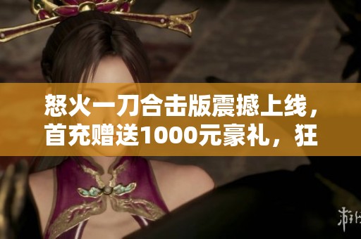 怒火一刀合击版震撼上线，首充赠送1000元豪礼，狂热传奇之旅等你来战