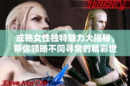 成熟女性独特魅力大揭秘，带你领略不同寻常的精彩世界