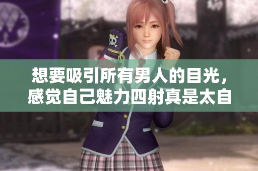 想要吸引所有男人的目光，感觉自己魅力四射真是太自信了