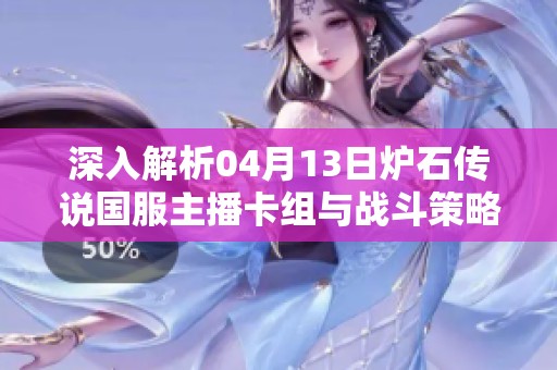 深入解析04月13日炉石传说国服主播卡组与战斗策略更新