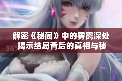 解密《秘闻》中的雾霭深处 揭示结局背后的真相与秘密