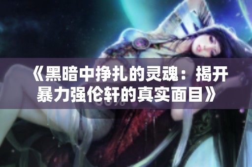 《黑暗中挣扎的灵魂：揭开暴力强伦轩的真实面目》