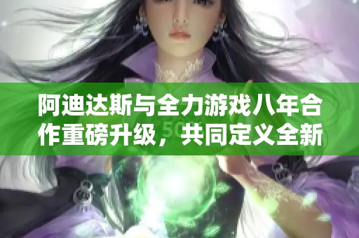 阿迪达斯与全力游戏八年合作重磅升级，共同定义全新体验