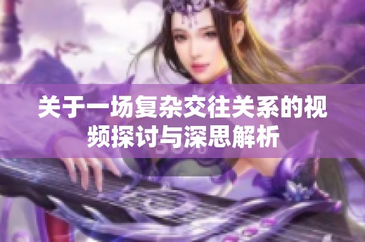 关于一场复杂交往关系的视频探讨与深思解析