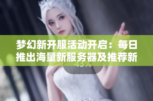 梦幻新开服活动开启：每日推出海量新服务器及推荐新服详情
