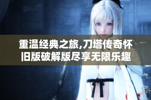 重温经典之旅,刀塔传奇怀旧版破解版尽享无限乐趣