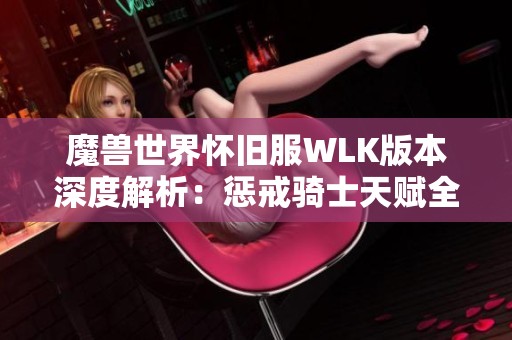 魔兽世界怀旧服WLK版本深度解析：惩戒骑士天赋全攻略与玩法分享