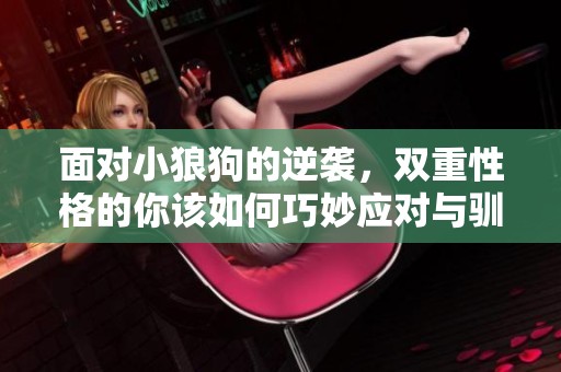 面对小狼狗的逆袭，双重性格的你该如何巧妙应对与驯服呢