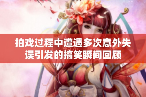 拍戏过程中遭遇多次意外失误引发的搞笑瞬间回顾