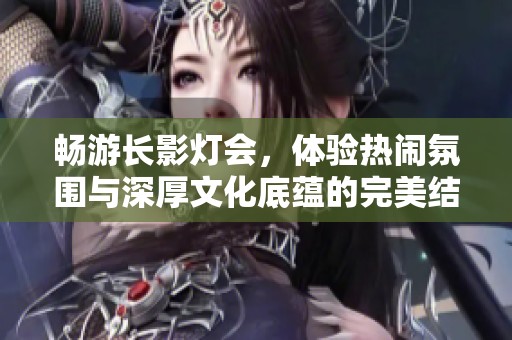 畅游长影灯会，体验热闹氛围与深厚文化底蕴的完美结合
