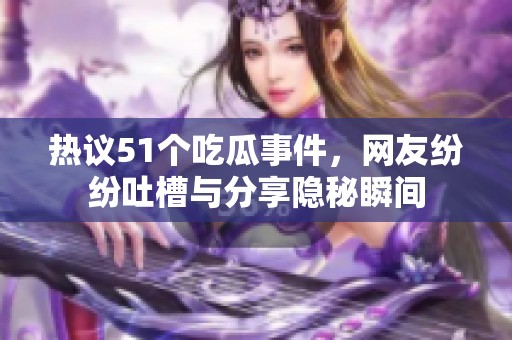 热议51个吃瓜事件，网友纷纷吐槽与分享隐秘瞬间