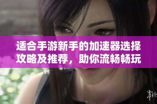 适合手游新手的加速器选择攻略及推荐，助你流畅畅玩游戏