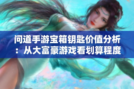 问道手游宝箱钥匙价值分析：从大富豪游戏看划算程度