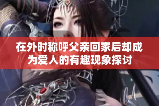 在外时称呼父亲回家后却成为爱人的有趣现象探讨