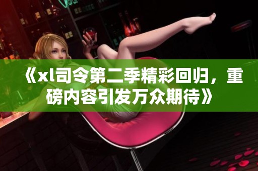 《xl司令第二季精彩回归，重磅内容引发万众期待》