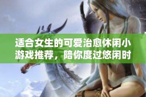 适合女生的可爱治愈休闲小游戏推荐，陪你度过悠闲时光