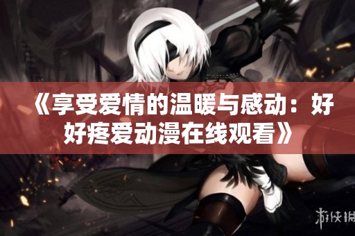 《享受爱情的温暖与感动：好好疼爱动漫在线观看》