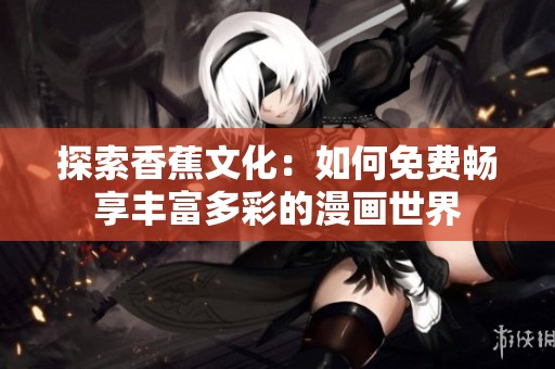 探索香蕉文化：如何免费畅享丰富多彩的漫画世界