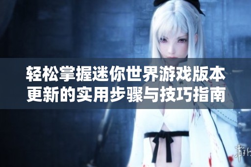 轻松掌握迷你世界游戏版本更新的实用步骤与技巧指南