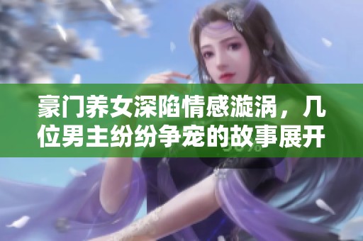 豪门养女深陷情感漩涡，几位男主纷纷争宠的故事展开