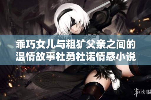 乖巧女儿与粗犷父亲之间的温情故事杜勇杜诺情感小说探秘
