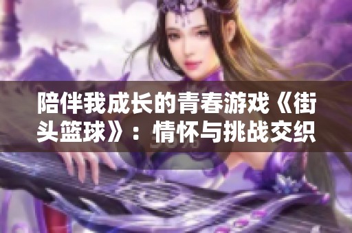 陪伴我成长的青春游戏《街头篮球》：情怀与挑战交织的19年旅程