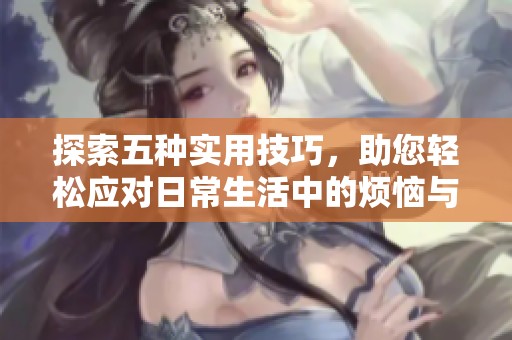 探索五种实用技巧，助您轻松应对日常生活中的烦恼与挑战