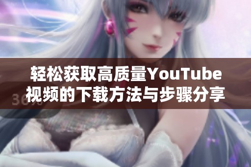 轻松获取高质量YouTube视频的下载方法与步骤分享