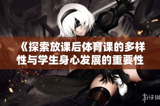 《探索放课后体育课的多样性与学生身心发展的重要性》