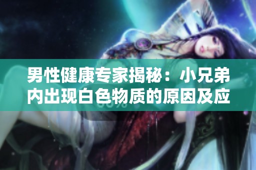 男性健康专家揭秘：小兄弟内出现白色物质的原因及应对方法