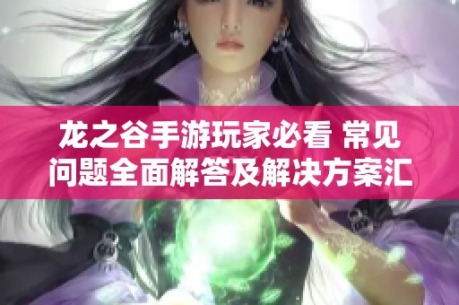 龙之谷手游玩家必看 常见问题全面解答及解决方案汇总