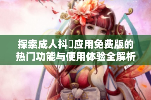 探索成人抖抈应用免费版的热门功能与使用体验全解析