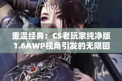 重温经典：CS老玩家纯净版1.6AWP视角引发的无限回忆