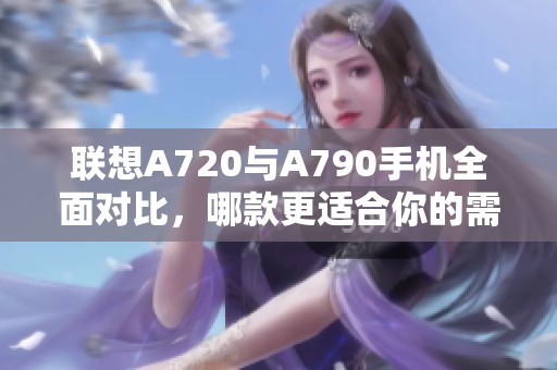 联想A720与A790手机全面对比，哪款更适合你的需求？