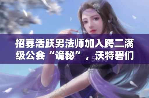 招募活跃男法师加入跨二满级公会“诡秘”，沃特碧们共创辉煌